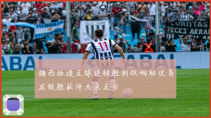梅西独造五球逆转胜利双响助攻乌龙致胜获评九点五分