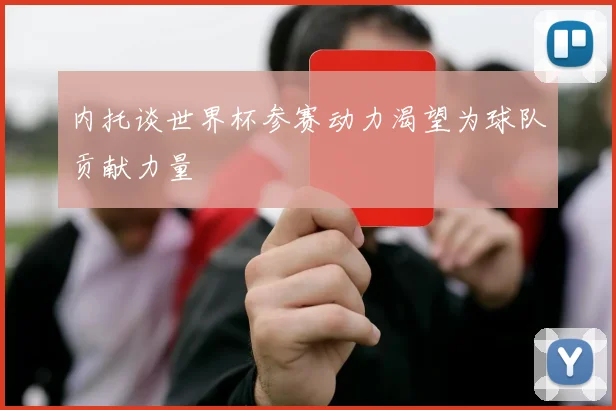 内托谈世界杯参赛动力渴望为球队贡献力量