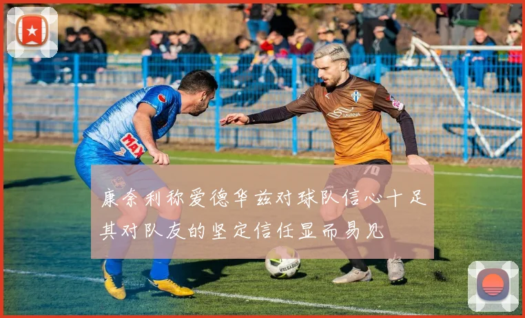 康奈利称爱德华兹对球队信心十足其对队友的坚定信任显而易见