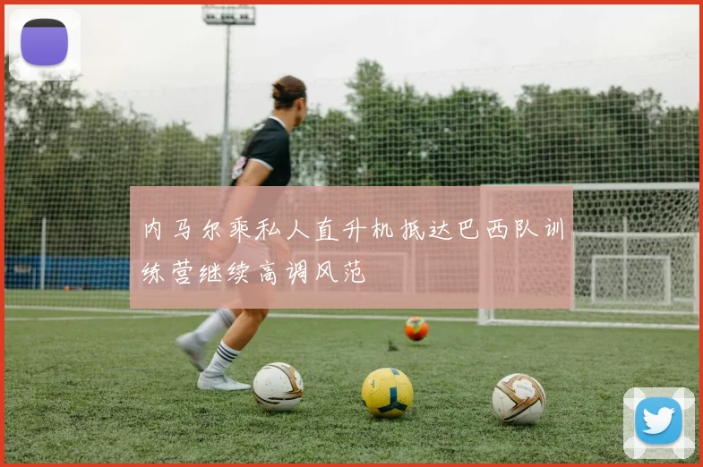 内马尔乘私人直升机抵达巴西队训练营继续高调风范