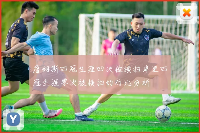 詹姆斯四冠生涯四次被横扫库里四冠生涯零次被横扫的对比分析