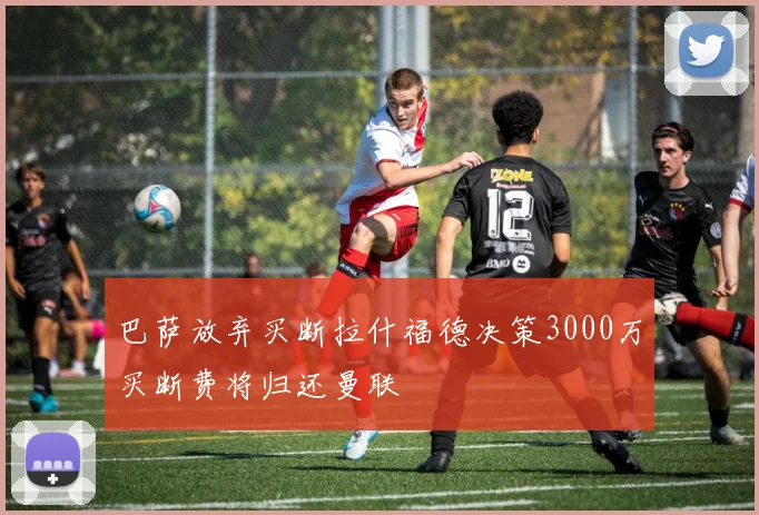 巴萨放弃买断拉什福德决策3000万买断费将归还曼联