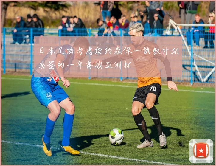 日本足协考虑续约森保一执教计划或签约一年备战亚洲杯