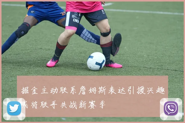 掘金主动联系詹姆斯表达引援兴趣或将联手共战新赛季