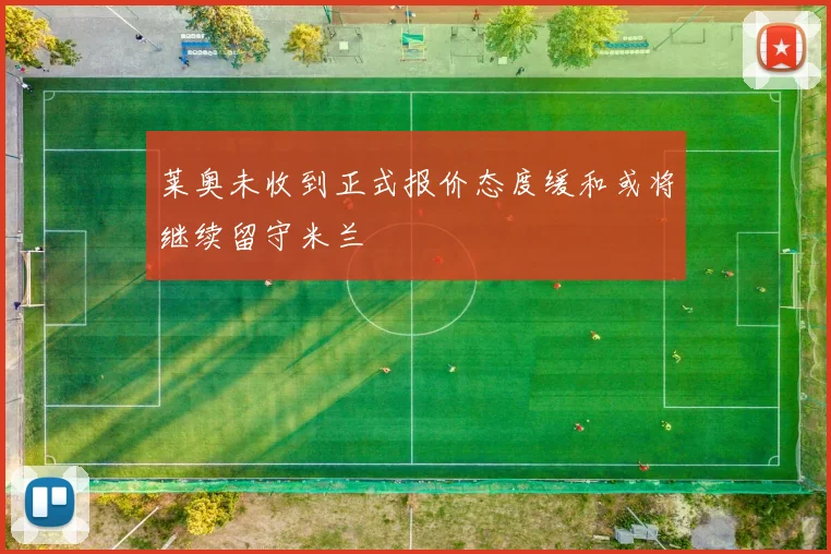 莱奥未收到正式报价态度缓和或将继续留守米兰