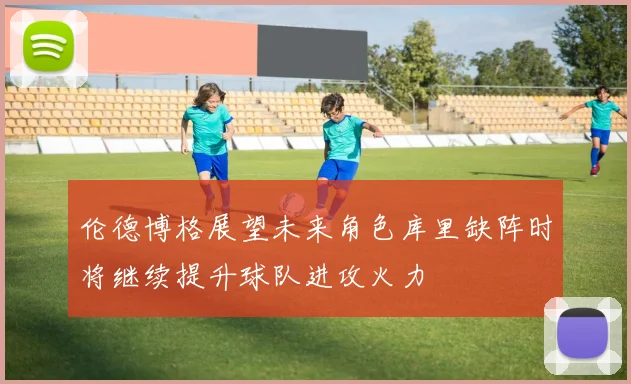 伦德博格展望未来角色库里缺阵时将继续提升球队进攻火力