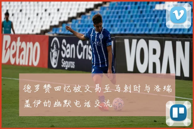 德罗赞回忆被交易至马刺时与洛瑞盖伊的幽默电话交流