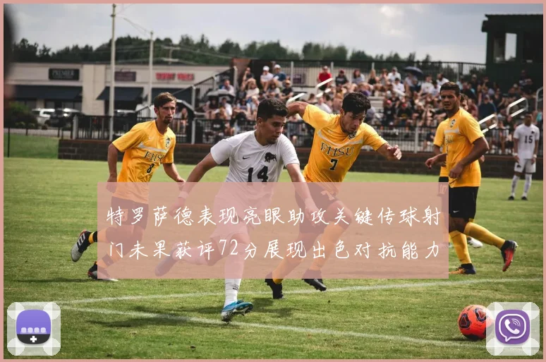 特罗萨德表现亮眼助攻关键传球射门未果获评72分展现出色对抗能力