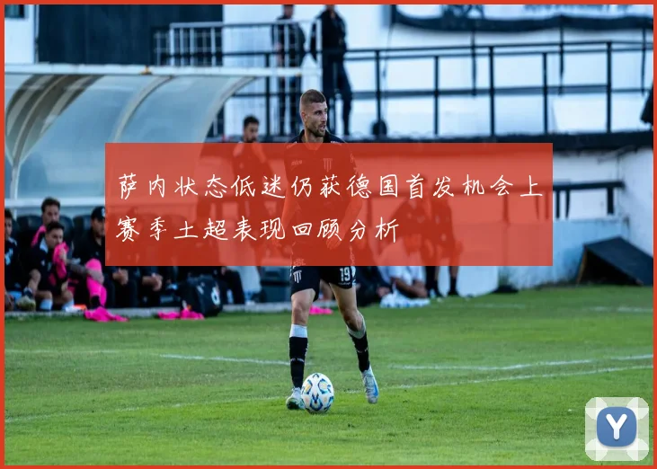 萨内状态低迷仍获德国首发机会上赛季土超表现回顾分析
