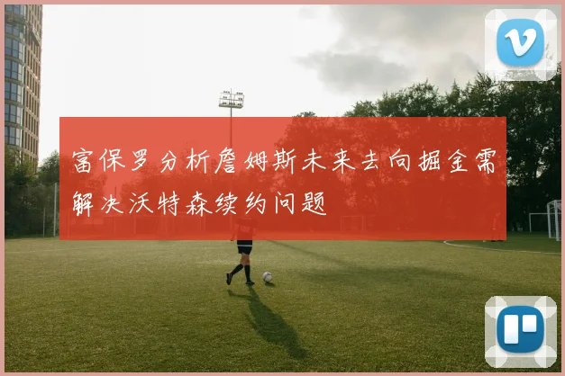 富保罗分析詹姆斯未来去向掘金需解决沃特森续约问题