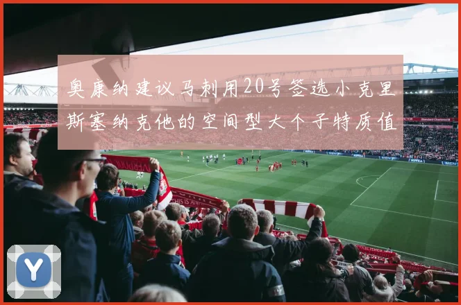 奥康纳建议马刺用20号签选小克里斯塞纳克他的空间型大个子特质值得关注