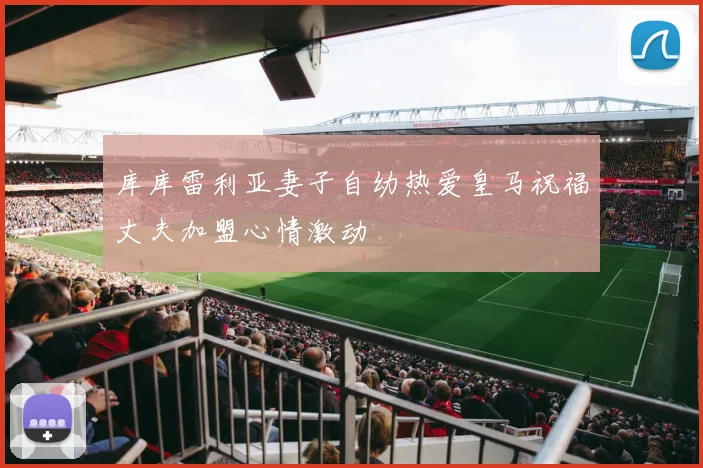 库库雷利亚妻子自幼热爱皇马祝福丈夫加盟心情激动