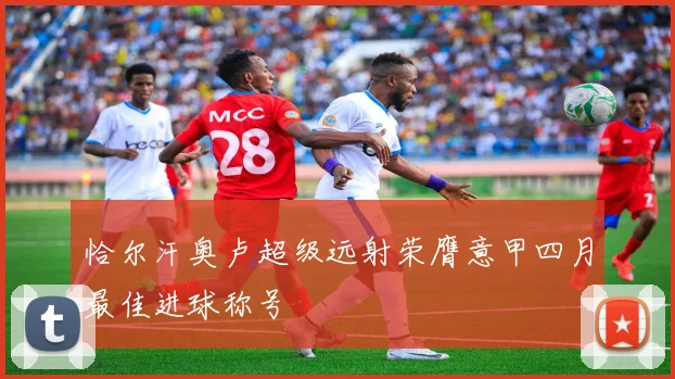 恰尔汗奥卢超级远射荣膺意甲四月最佳进球称号