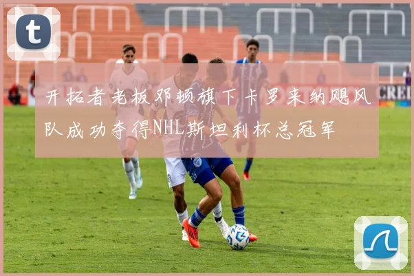 开拓者老板邓顿旗下卡罗来纳飓风队成功夺得NHL斯坦利杯总冠军