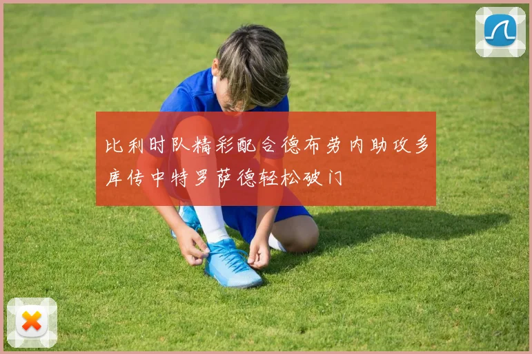 比利时队精彩配合德布劳内助攻多库传中特罗萨德轻松破门