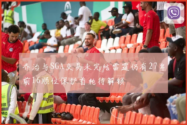 乔治与SGA交易未完结雷霆仍有27年前16顺位保护首轮待解锁