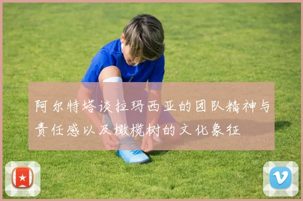 阿尔特塔谈拉玛西亚的团队精神与责任感以及橄榄树的文化象征