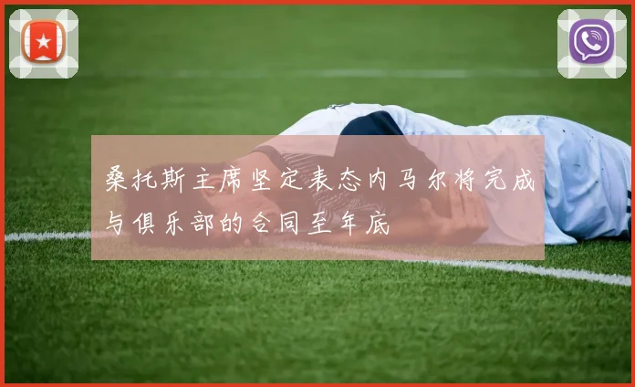 桑托斯主席坚定表态内马尔将完成与俱乐部的合同至年底