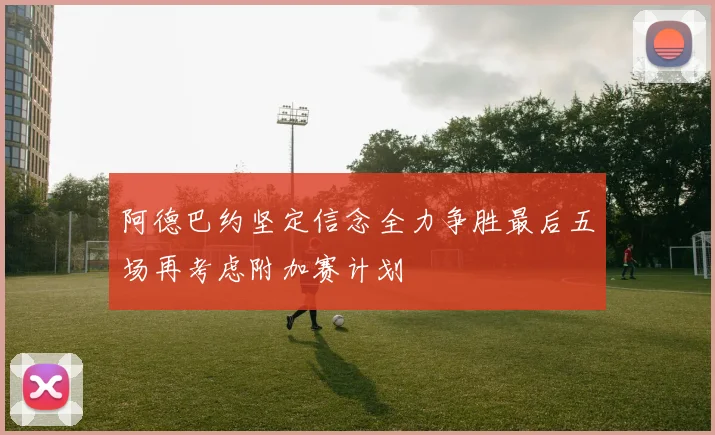 阿德巴约坚定信念全力争胜最后五场再考虑附加赛计划