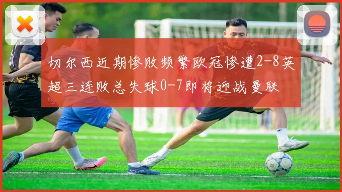 切尔西近期惨败频繁欧冠惨遭2-8英超三连败总失球0-7即将迎战曼联