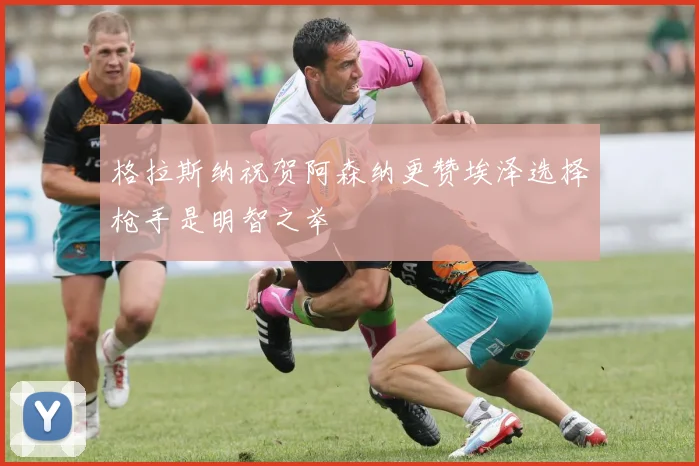 格拉斯纳祝贺阿森纳更赞埃泽选择枪手是明智之举