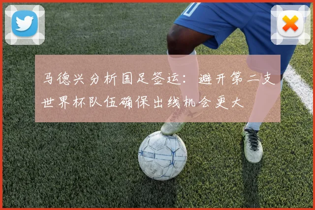 马德兴分析国足签运：避开第二支世界杯队伍确保出线机会更大