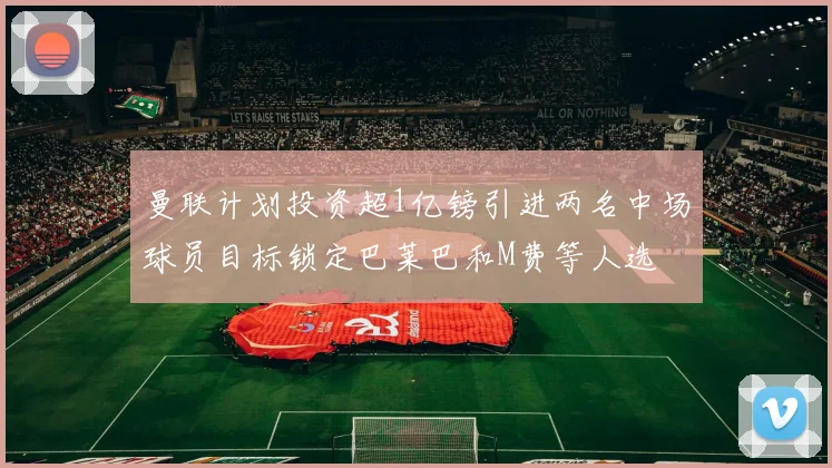 曼联计划投资超1亿镑引进两名中场球员目标锁定巴莱巴和M费等人选