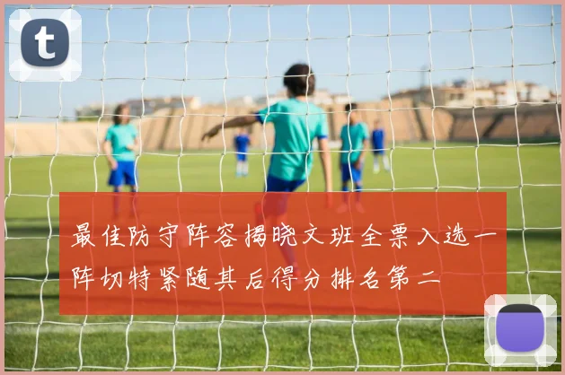 最佳防守阵容揭晓文班全票入选一阵切特紧随其后得分排名第二
