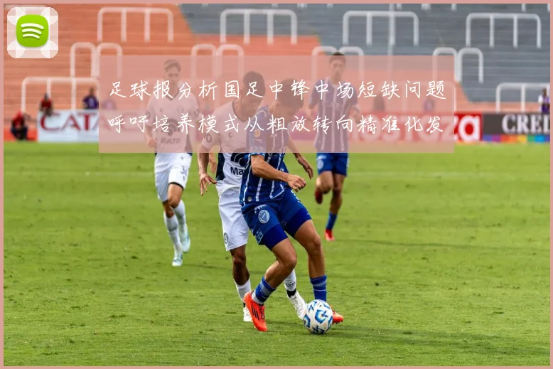足球报分析国足中锋中场短缺问题呼吁培养模式从粗放转向精准化发展