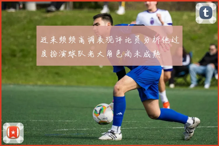 近来频频高调表现评论员分析他过度扮演球队老大角色尚未成熟