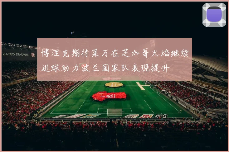 博涅克期待莱万在芝加哥火焰继续进球助力波兰国家队表现提升