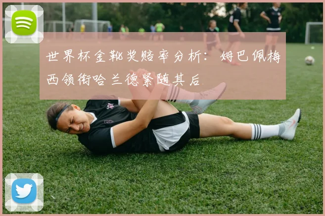 世界杯金靴奖赔率分析：姆巴佩梅西领衔哈兰德紧随其后