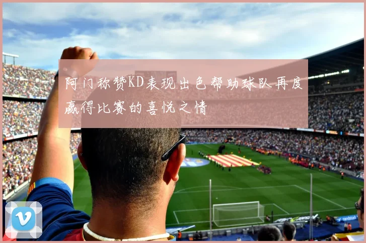 阿门称赞KD表现出色帮助球队再度赢得比赛的喜悦之情