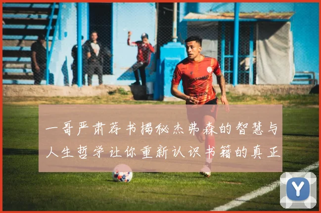 一哥严肃荐书揭秘杰弗森的智慧与人生哲学让你重新认识书籍的真正价值