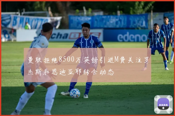 曼联拒绝8500万英镑引进M费关注罗杰斯和恩迪亚耶转会动态