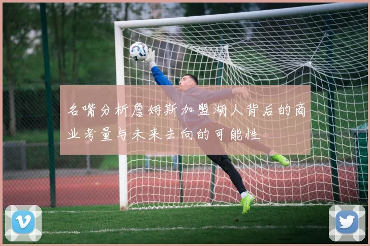 名嘴分析詹姆斯加盟湖人背后的商业考量与未来去向的可能性