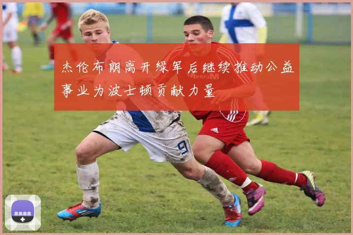 杰伦布朗离开绿军后继续推动公益事业为波士顿贡献力量
