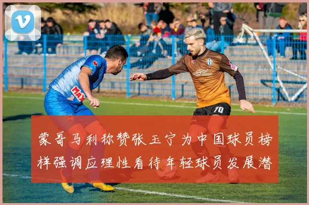 蒙哥马利称赞张玉宁为中国球员榜样强调应理性看待年轻球员发展潜力