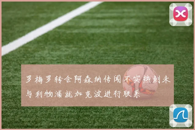 罗梅罗转会阿森纳传闻不实热刺未与利物浦就加克波进行联系